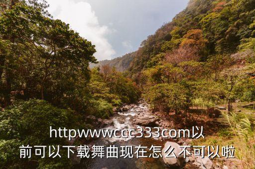 httpwwwccc333com以前可以下载舞曲现在怎么不可以啦