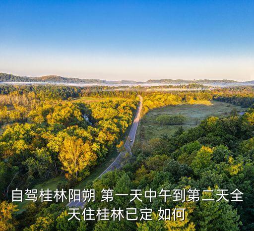 自驾桂林阳朔 第一天中午到第二天全天住桂林已定 如何