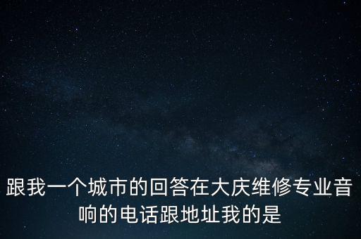 跟我一个城市的回答在大庆维修专业音响的电话跟地址我的是