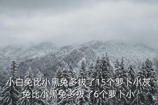 小白免比小黑兔多拔了15个萝卜小灰兔比小黑兔多拔了6个萝卜小
