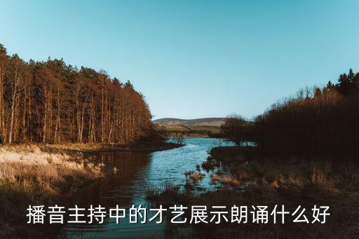 播音主持演讲视频，播音主持中的才艺展示朗诵什么好