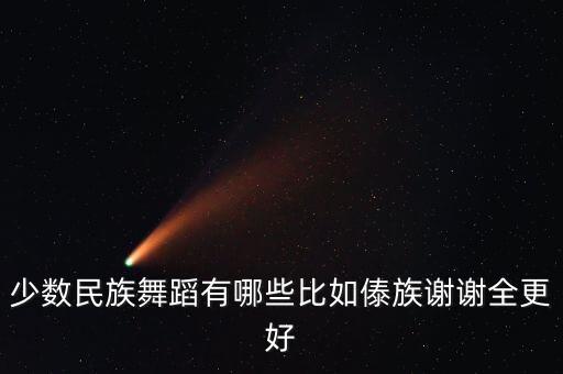 少数民族舞蹈有哪些比如傣族谢谢全更好