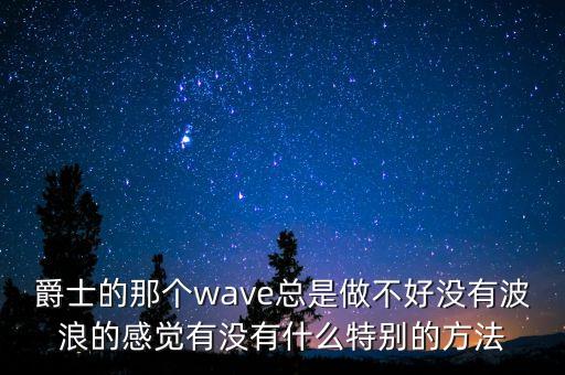 爵士的那个wave总是做不好没有波浪的感觉有没有什么特别的方法