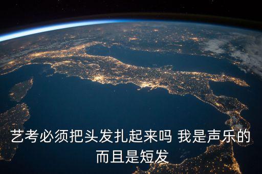 艺考必须把头发扎起来吗 我是声乐的 而且是短发