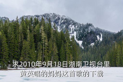 求2010年9月18日湖南卫视台里黄英唱的妈妈这首歌的下载
