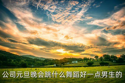 公司元旦晚会跳什么舞蹈好一点男生的