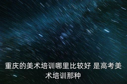 重庆艺术机构排行，重庆比较好的美术培训