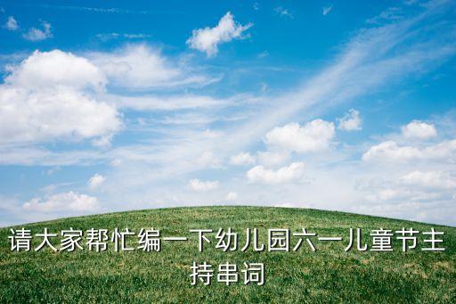 请大家帮忙编一下幼儿园六一儿童节主持串词