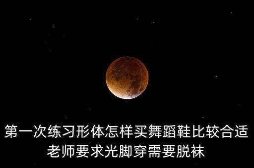 第一次练习形体怎样买舞蹈鞋比较合适老师要求光脚穿需要脱袜