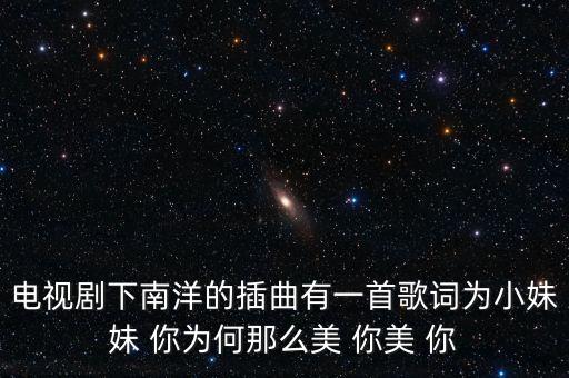 电视剧下南洋的插曲有一首歌词为小妹妹 你为何那么美 你美 你