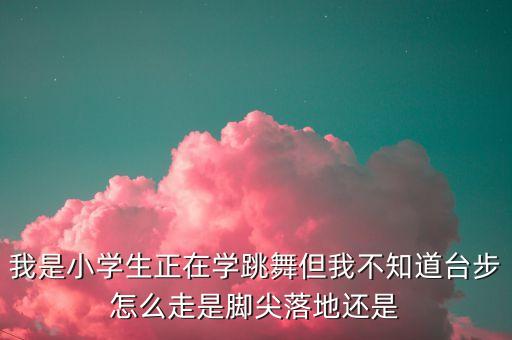 我是小学生正在学跳舞但我不知道台步怎么走是脚尖落地还是