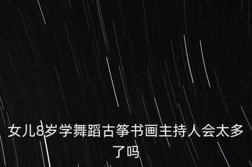 女儿8岁学舞蹈古筝书画主持人会太多了吗