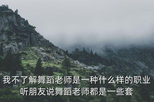 我不了解舞蹈老师是一种什么样的职业听朋友说舞蹈老师都是一些套