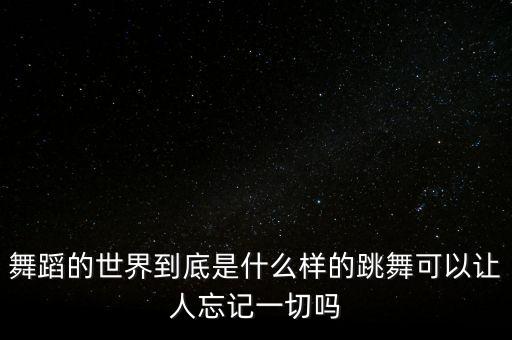 舞蹈世界怎么样，舞蹈的世界到底是什么样的跳舞可以让人忘记一切吗