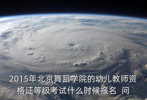 2015年北京舞蹈学院的幼儿教师资格证等级考试什么时候报名  问