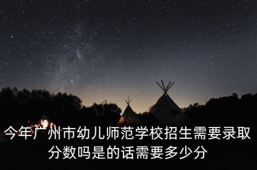 广州市幼儿师范学校招生简章，今年广州市幼儿师范学校招生需要录取分数吗是的话需要多少分