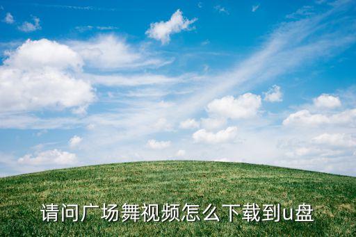 99广场舞怎么下载视频，请问广场舞视频怎么下载到u盘