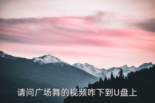 播放爱一广场舞视频怎么下载，请问广场舞的视频咋下到U盘上