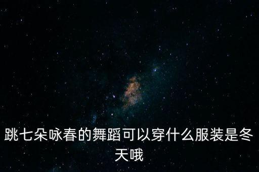 跳七朵咏春的舞蹈可以穿什么服装是冬天哦