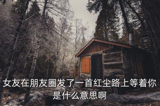 女友在朋友圈发了一首红尘路上等着你是什么意思啊