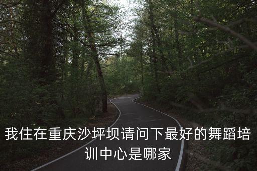 我住在重庆沙坪坝请问下最好的舞蹈培训中心是哪家