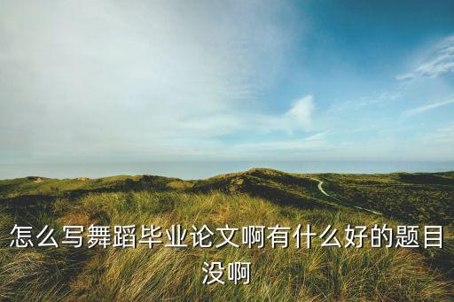 怎么写舞蹈毕业论文啊有什么好的题目没啊