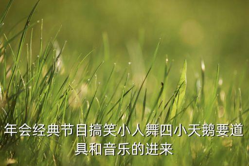 年会经典节目搞笑小人舞四小天鹅要道具和音乐的进来