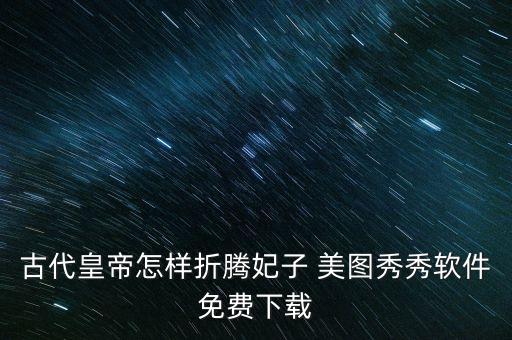 古代皇帝怎样折腾妃子 美图秀秀软件免费下载