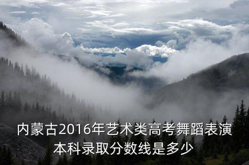 内蒙古2016年艺术类高考舞蹈表演本科录取分数线是多少