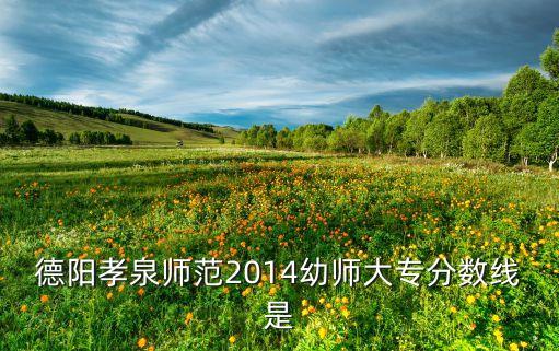 德阳孝泉师范学校录取分，2014孝泉师范中考分数线是多少