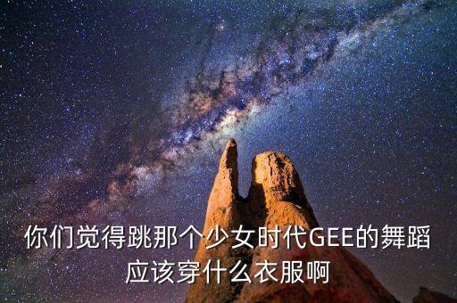 你们觉得跳那个少女时代GEE的舞蹈应该穿什么衣服啊