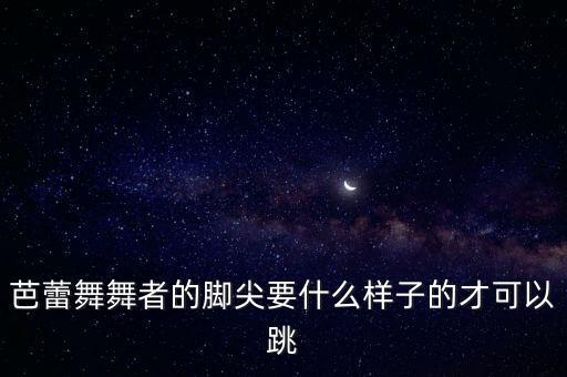 芭蕾舞舞者的脚尖要什么样子的才可以跳
