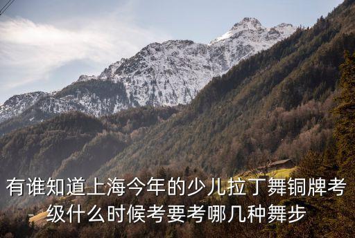 有谁知道上海今年的少儿拉丁舞铜牌考级什么时候考要考哪几种舞步