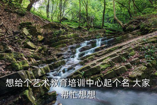 想给个艺术教育培训中心起个名 大家帮忙想想