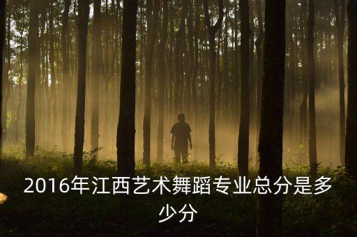艺考舞蹈专业总分是多少分，2016年江西艺术舞蹈专业总分是多少分