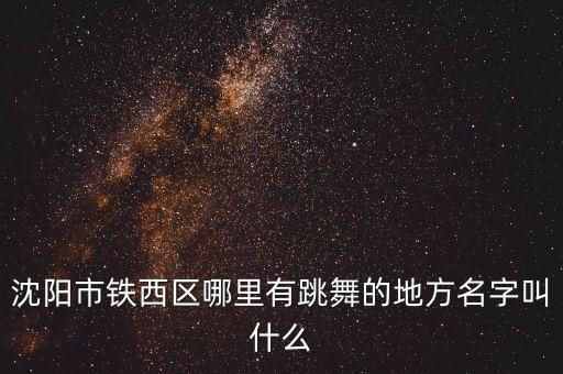 沈阳市铁西区哪里有跳舞的地方名字叫什么