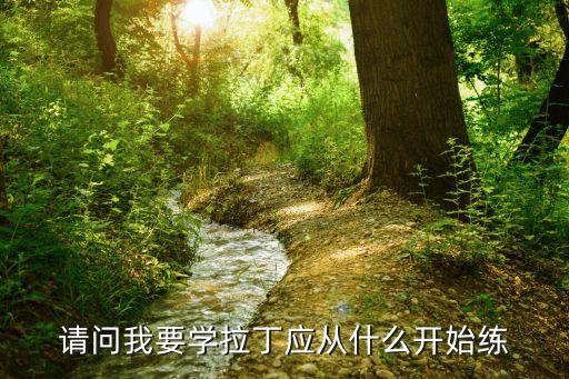 请问我要学拉丁应从什么开始练