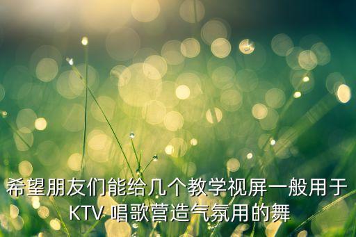 希望朋友们能给几个教学视屏一般用于 KTV 唱歌营造气氛用的舞