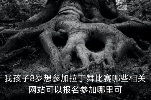 我孩子8岁想参加拉丁舞比赛哪些相关网站可以报名参加哪里可