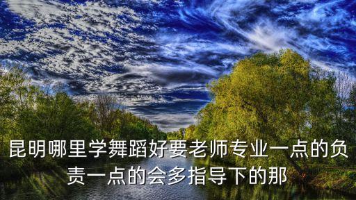 昆明哪里学舞蹈好要老师专业一点的负责一点的会多指导下的那