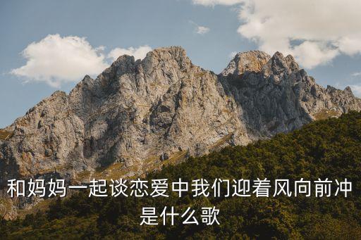 和妈妈一起谈恋爱中我们迎着风向前冲是什么歌