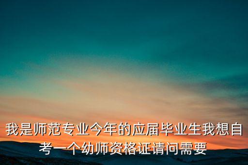 我是师范专业今年的应届毕业生我想自考一个幼师资格证请问需要