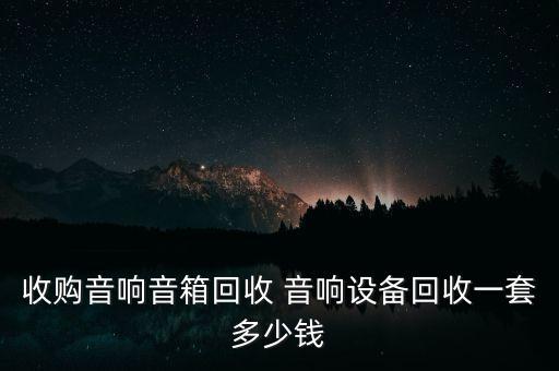 音箱回收价格是多少，收购音响音箱回收 音响设备回收一套多少钱