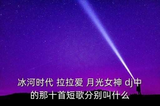 冰河时代 拉拉爱 月光女神 dj中的那十首短歌分别叫什么