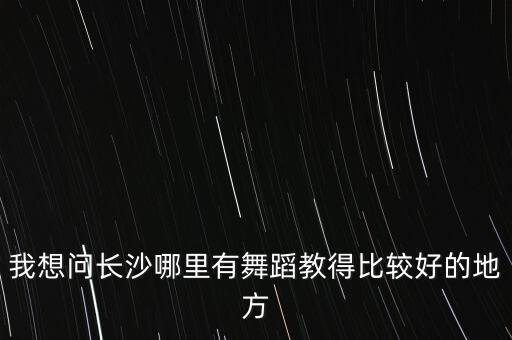 我想问长沙哪里有舞蹈教得比较好的地方