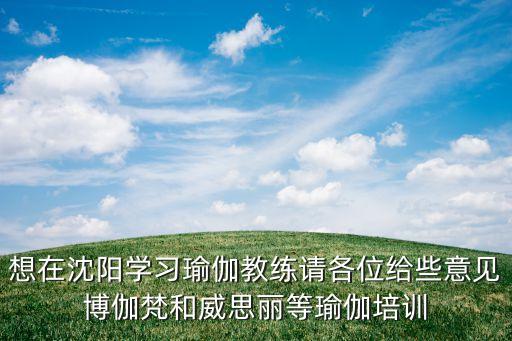想在沈阳学习瑜伽教练请各位给些意见博伽梵和威思丽等瑜伽培训