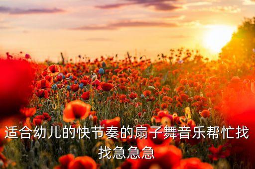 适合幼儿的快节奏的扇子舞音乐帮忙找找急急急