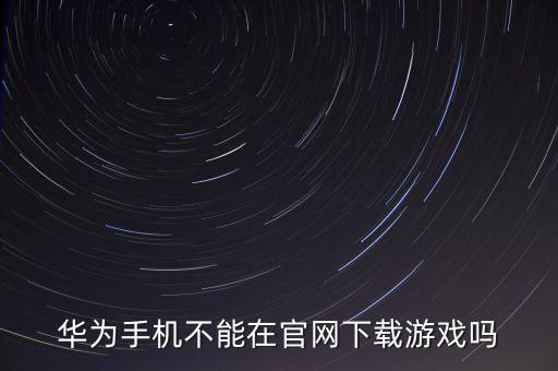 华为手机不能在官网下载游戏吗