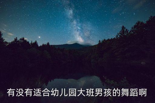 适合幼儿园大班男孩子的舞蹈，有没有适合幼儿园大班男孩的舞蹈啊