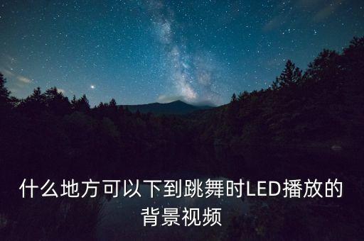 什么地方可以下到跳舞时LED播放的背景视频